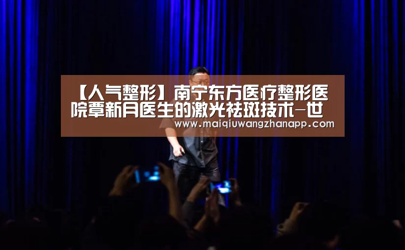 【人气整形】南宁东方医疗整形医院覃新月医生的激光祛斑技术-世界杯买球网站(图1) 世界杯投注