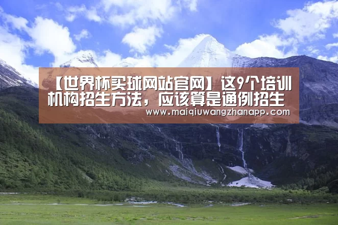 【世界杯买球网站官网】这9个培训机构招生方法,应该算是通例招生思路的凭据地(图2) 世界杯外围买球